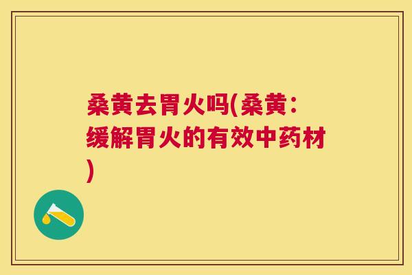 桑黄去胃火吗(桑黄:缓解胃火的有效材) 桑黄去胃火吗(桑黄:缓解胃火的有效材)
