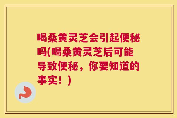 喝桑黄灵芝会引起吗(喝桑黄灵芝后可能导致,你要知道的事实!) 喝桑黄灵芝会引起吗(喝桑黄灵芝后可能导致,你要知道的事实!)
