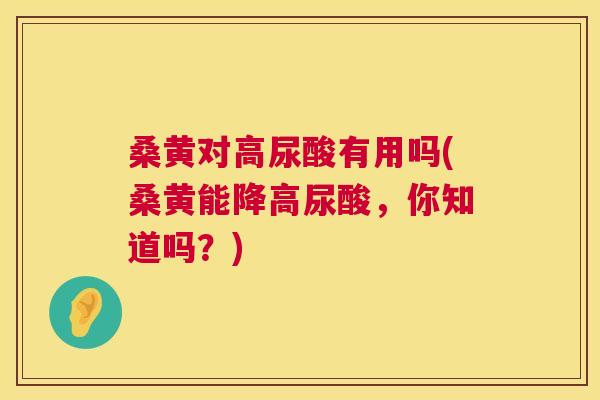 桑黄对高尿酸有用吗(桑黄能降高尿酸,你知道吗?) 桑黄对高尿酸有用吗(桑黄能降高尿酸,你知道吗?)