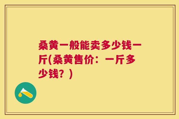 桑黄一般能卖多少钱一斤(桑黄售价:一斤多少钱?) 桑黄一般能卖多少钱一斤(桑黄售价:一斤多少钱?)