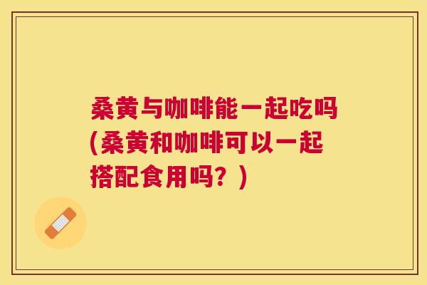 桑黄与咖啡能一起吃吗(桑黄和咖啡可以一起搭配食用吗?) 桑黄与咖啡能一起吃吗(桑黄和咖啡可以一起搭配食用吗?)