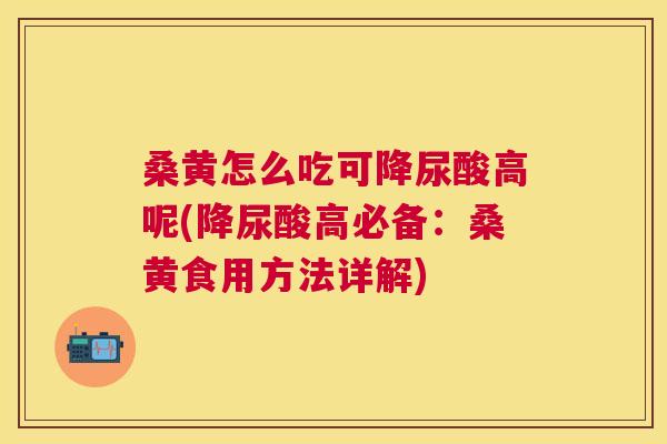 桑黄怎么吃可降尿酸高呢(降尿酸高必备:桑黄食用方法详解) 桑黄怎么吃可降尿酸高呢(降尿酸高必备:桑黄食用方法详解)