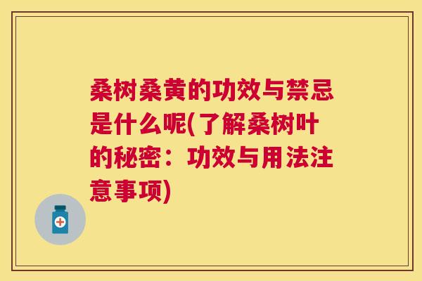 桑树桑黄的功效与禁忌是什么呢(了解桑树叶的秘密:功效与用法注意事项) 桑树桑黄的功效与禁忌是什么呢(了解桑树叶的秘密:功效与用法注意事项)