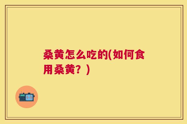 桑黄怎么吃的(如何食用桑黄?) 桑黄怎么吃的(如何食用桑黄?)