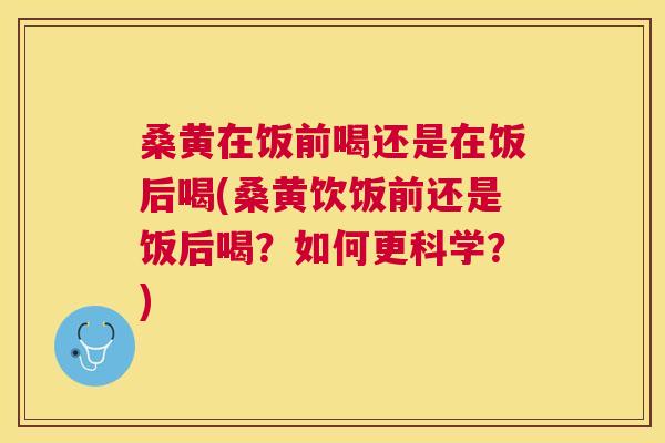 桑黄在饭前喝还是在饭后喝(桑黄饮饭前还是饭后喝?如何更科学?) 桑黄在饭前喝还是在饭后喝(桑黄饮饭前还是饭后喝?如何更科学?)