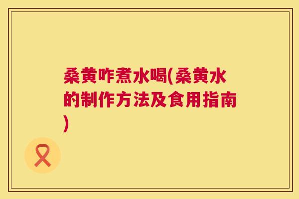 桑黄咋煮水喝(桑黄水的制作方法及食用指南) 桑黄咋煮水喝(桑黄水的制作方法及食用指南)