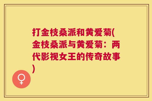 打金枝桑派和黄爱菊(金枝桑派与黄爱菊:两代影视女王的传奇故事) 打金枝桑派和黄爱菊(金枝桑派与黄爱菊:两代影视女王的传奇故事)