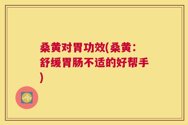 桑黄对胃功效(桑黄:舒缓不适的好帮手) 桑黄对胃功效(桑黄:舒缓不适的好帮手)