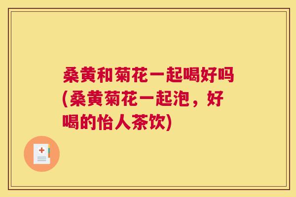 桑黄和菊花一起喝好吗(桑黄菊花一起泡,好喝的怡人茶饮) 桑黄和菊花一起喝好吗(桑黄菊花一起泡,好喝的怡人茶饮)