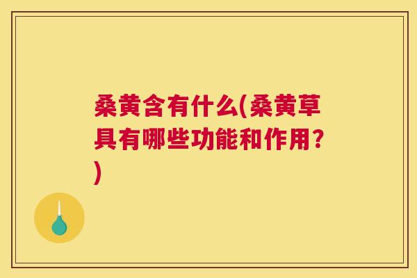 桑黄含有什么(桑黄草具有哪些功能和作用?) 桑黄含有什么(桑黄草具有哪些功能和作用?)