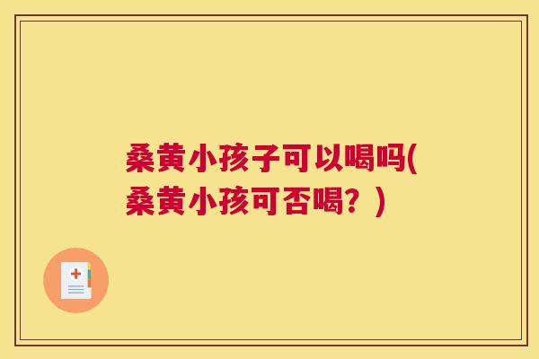 桑黄小孩子可以喝吗(桑黄小孩可否喝?) 桑黄小孩子可以喝吗(桑黄小孩可否喝?)
