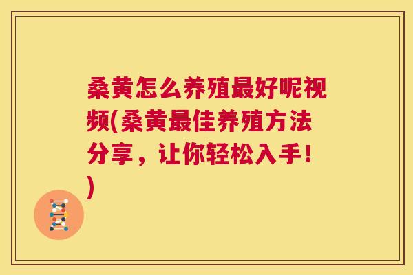 桑黄怎么养殖好呢视频(桑黄佳养殖方法分享,让你轻松入手!) 桑黄怎么养殖好呢视频(桑黄佳养殖方法分享,让你轻松入手!)