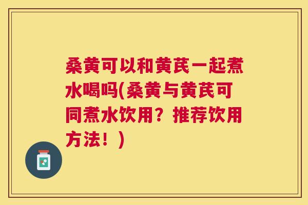 桑黄可以和黄芪一起煮水喝吗(桑黄与黄芪可同煮水饮用?推荐饮用方法!) 桑黄可以和黄芪一起煮水喝吗(桑黄与黄芪可同煮水饮用?推荐饮用方法!)