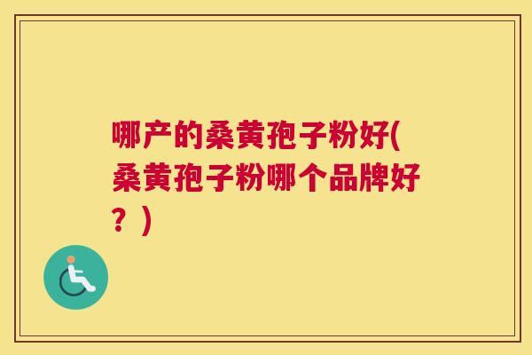 哪产的桑黄孢子粉好(桑黄孢子粉哪个品牌好?) 哪产的桑黄孢子粉好(桑黄孢子粉哪个品牌好?)