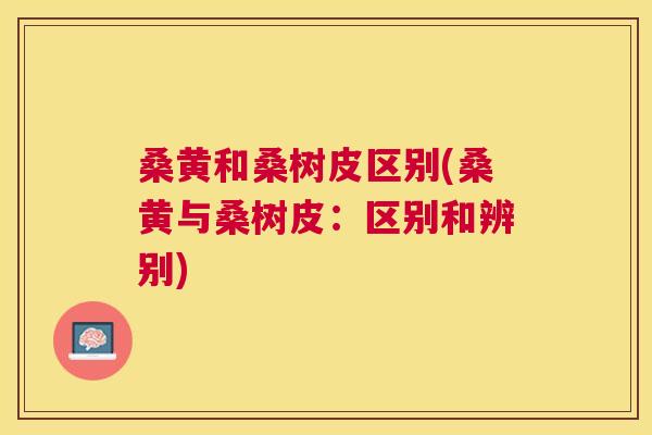 桑黄和桑树皮区别(桑黄与桑树皮:区别和辨别) 桑黄和桑树皮区别(桑黄与桑树皮:区别和辨别)