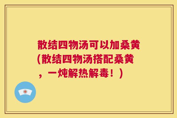 散结四物汤可以加桑黄(散结四物汤搭配桑黄,一炖解热!) 散结四物汤可以加桑黄(散结四物汤搭配桑黄,一炖解热!)