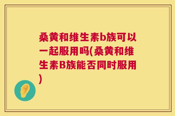 桑黄和维生素b族可以一起服用吗(桑黄和维生素B族能否同时服用) 桑黄和维生素b族可以一起服用吗(桑黄和维生素B族能否同时服用)