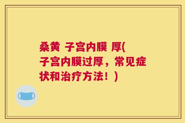 桑黄 子宫内膜 厚(子宫内膜过厚,常见症状和方法!) 桑黄 子宫内膜 厚(子宫内膜过厚,常见症状和方法!)