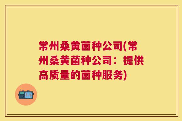 常州桑黄菌种公司(常州桑黄菌种公司:提供高质量的菌种服务) 常州桑黄菌种公司(常州桑黄菌种公司:提供高质量的菌种服务)