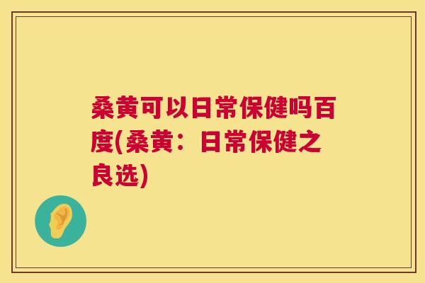 桑黄可以日常保健吗百度(桑黄:日常保健之良选) 桑黄可以日常保健吗百度(桑黄:日常保健之良选)