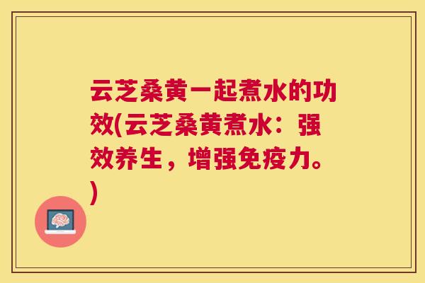 云芝桑黄一起煮水的功效(云芝桑黄煮水:强效养生,增强力。) 云芝桑黄一起煮水的功效(云芝桑黄煮水:强效养生,增强力。)