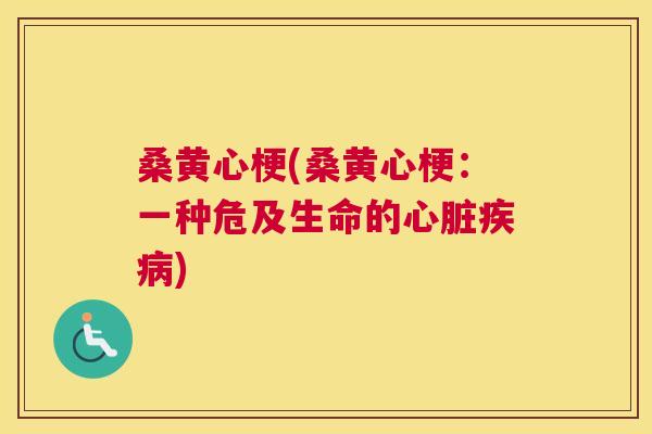 桑黄心梗(桑黄心梗:一种危及生命的) 桑黄心梗(桑黄心梗:一种危及生命的)