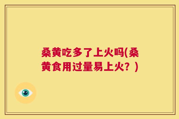 桑黄吃多了上火吗(桑黄食用过量易上火?) 桑黄吃多了上火吗(桑黄食用过量易上火?)