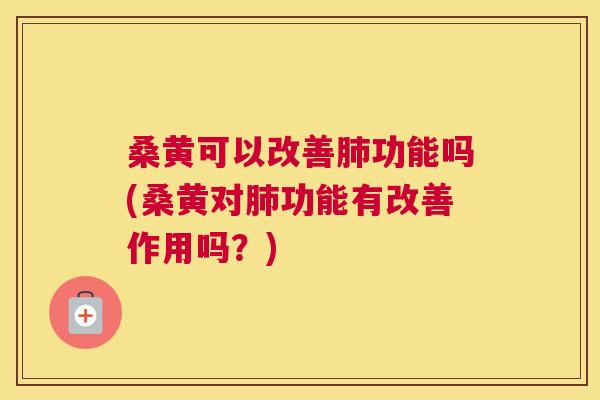 桑黄可以改善功能吗(桑黄对功能有改善作用吗?) 桑黄可以改善功能吗(桑黄对功能有改善作用吗?)