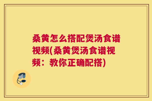 桑黄怎么搭配煲汤食谱视频(桑黄煲汤食谱视频：教你正确配搭)