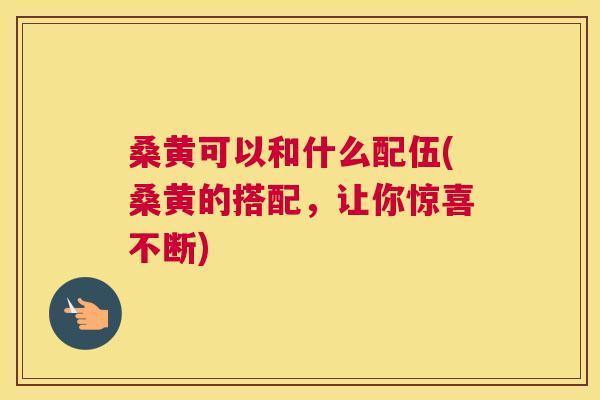 桑黄可以和什么配伍(桑黄的搭配,让你惊喜不断) 桑黄可以和什么配伍(桑黄的搭配,让你惊喜不断)