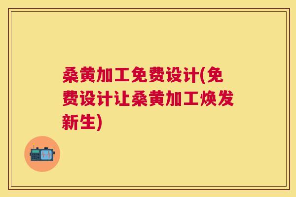 桑黄加工免费设计(免费设计让桑黄加工焕发新生) 桑黄加工免费设计(免费设计让桑黄加工焕发新生)