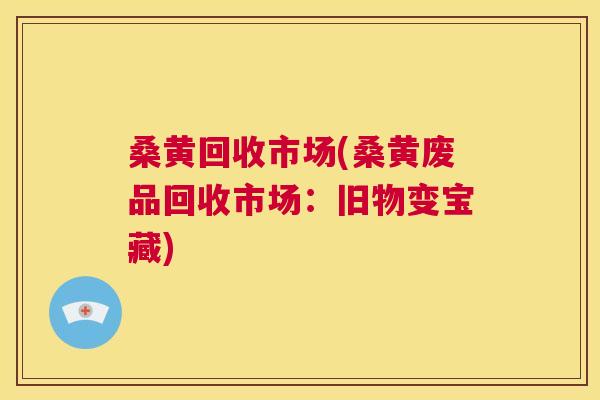 桑黄回收市场(桑黄废品回收市场:旧物变宝藏) 桑黄回收市场(桑黄废品回收市场:旧物变宝藏)
