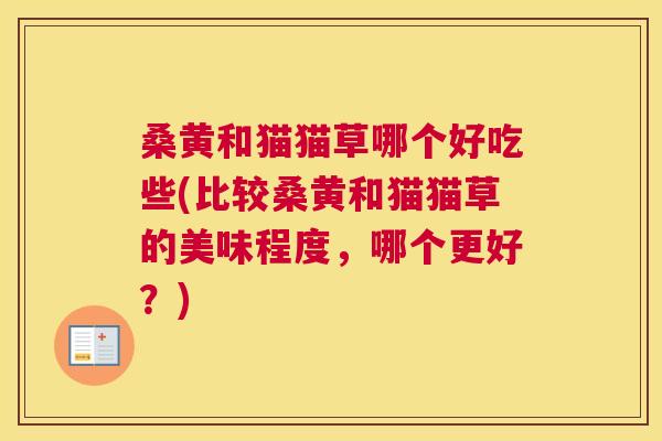 桑黄和猫猫草哪个好吃些(比较桑黄和猫猫草的美味程度,哪个更好?) 桑黄和猫猫草哪个好吃些(比较桑黄和猫猫草的美味程度,哪个更好?)
