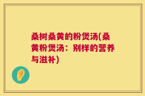 桑树桑黄的粉煲汤(桑黄粉煲汤:别样的营养与滋补) 桑树桑黄的粉煲汤(桑黄粉煲汤:别样的营养与滋补)