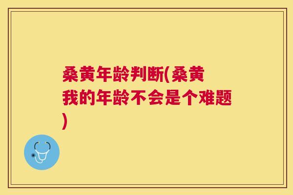 桑黄年龄判断(桑黄 我的年龄不会是个难题) 桑黄年龄判断(桑黄 我的年龄不会是个难题)