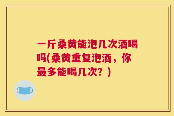 一斤桑黄能泡几次酒喝吗(桑黄重复泡酒,你多能喝几次?) 一斤桑黄能泡几次酒喝吗(桑黄重复泡酒,你多能喝几次?)