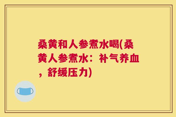 桑黄和人参煮水喝(桑黄人参煮水:,舒缓压力) 桑黄和人参煮水喝(桑黄人参煮水:,舒缓压力)