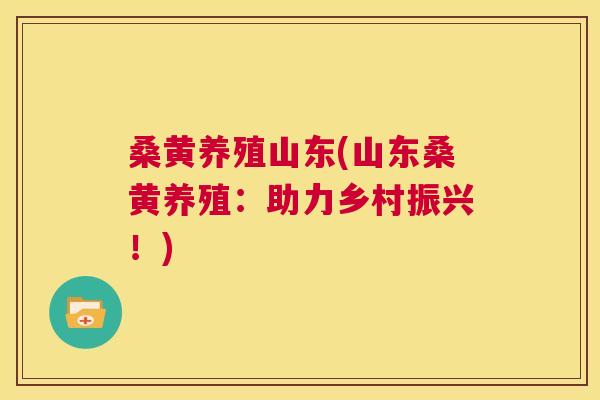 桑黄养殖山东(山东桑黄养殖:助力乡村振兴!) 桑黄养殖山东(山东桑黄养殖:助力乡村振兴!)
