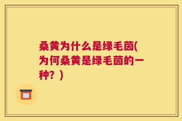 桑黄为什么是绿毛茵(为何桑黄是绿毛茵的一种?) 桑黄为什么是绿毛茵(为何桑黄是绿毛茵的一种?)