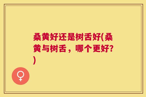 桑黄好还是树舌好(桑黄与树舌,哪个更好?) 桑黄好还是树舌好(桑黄与树舌,哪个更好?)