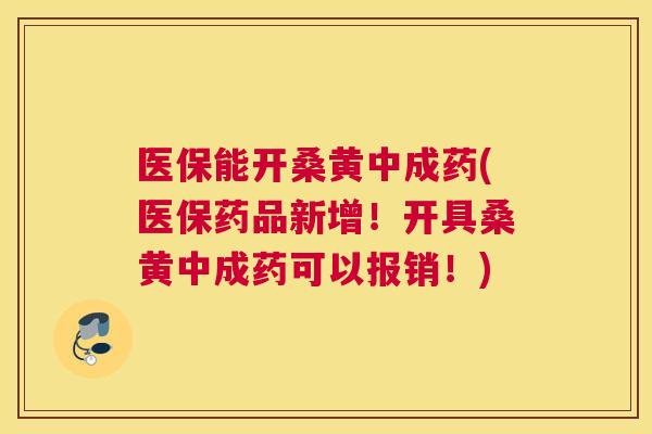 医保能开桑黄中成药(医保药品新增!开具桑黄中成药可以报销!) 医保能开桑黄中成药(医保药品新增!开具桑黄中成药可以报销!)