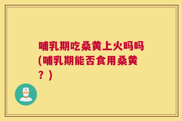 哺乳期吃桑黄上火吗吗(哺乳期能否食用桑黄?) 哺乳期吃桑黄上火吗吗(哺乳期能否食用桑黄?)