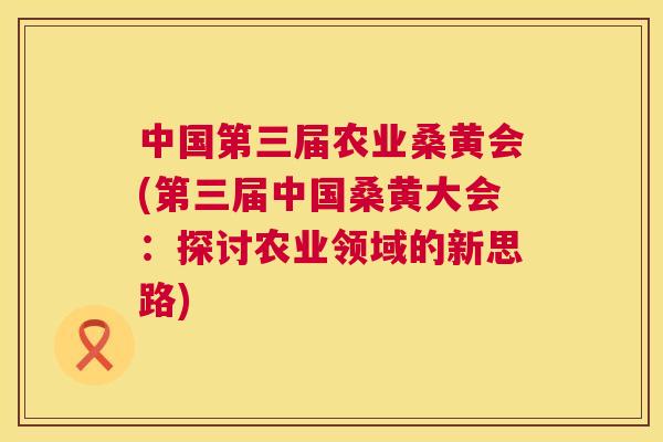 中国第三届农业桑黄会(第三届中国桑黄大会:探讨农业领域的新思路) 中国第三届农业桑黄会(第三届中国桑黄大会:探讨农业领域的新思路)