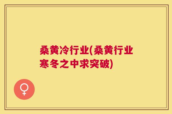 桑黄冷行业(桑黄行业寒冬之中求突破) 桑黄冷行业(桑黄行业寒冬之中求突破)