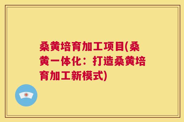 桑黄培育加工项目(桑黄一体化:打造桑黄培育加工新模式) 桑黄培育加工项目(桑黄一体化:打造桑黄培育加工新模式)