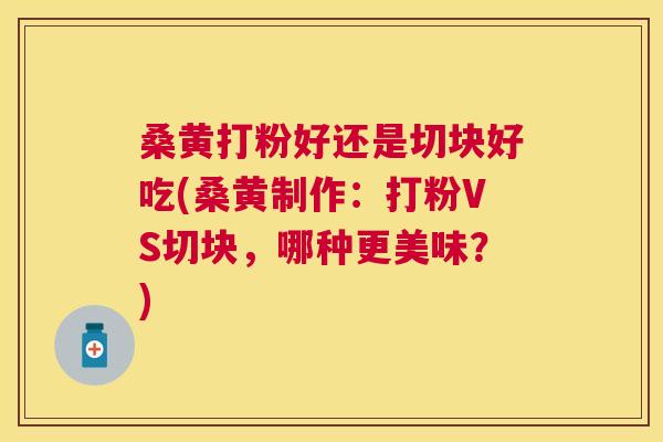 桑黄打粉好还是切块好吃(桑黄制作:打粉VS切块,哪种更美味?) 桑黄打粉好还是切块好吃(桑黄制作:打粉VS切块,哪种更美味?)