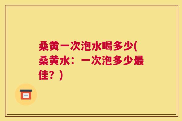 桑黄一次泡水喝多少(桑黄水:一次泡多少佳?) 桑黄一次泡水喝多少(桑黄水:一次泡多少佳?)