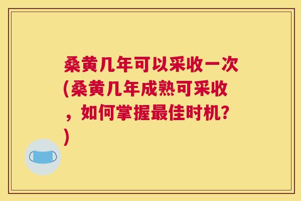 桑黄几年可以采收一次(桑黄几年成熟可采收,如何掌握佳时机?) 桑黄几年可以采收一次(桑黄几年成熟可采收,如何掌握佳时机?)