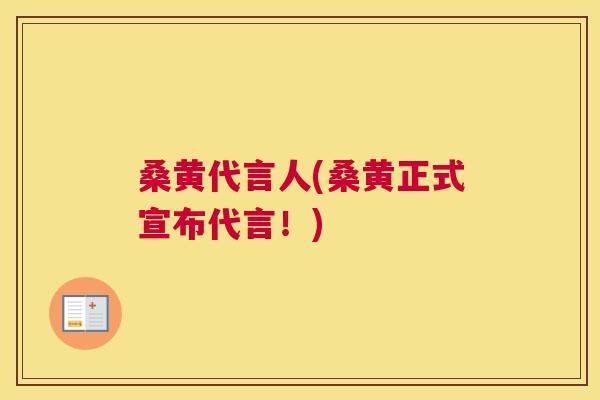 桑黄代言人(桑黄正式宣布代言!) 桑黄代言人(桑黄正式宣布代言!)