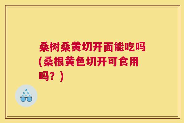桑树桑黄切开面能吃吗(桑根黄色切开可食用吗?) 桑树桑黄切开面能吃吗(桑根黄色切开可食用吗?)